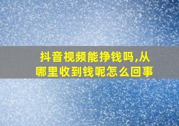 抖音视频能挣钱吗,从哪里收到钱呢怎么回事