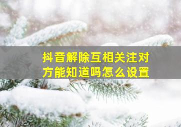 抖音解除互相关注对方能知道吗怎么设置