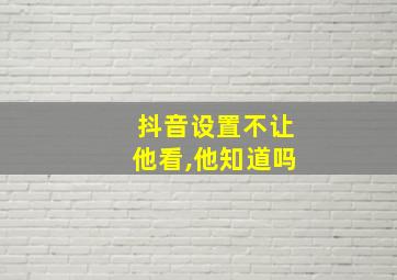 抖音设置不让他看,他知道吗