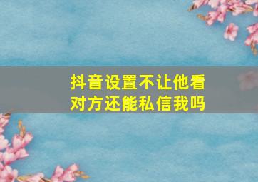 抖音设置不让他看对方还能私信我吗