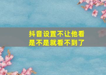 抖音设置不让他看是不是就看不到了