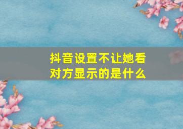 抖音设置不让她看对方显示的是什么