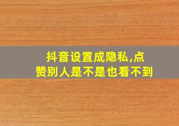 抖音设置成隐私,点赞别人是不是也看不到