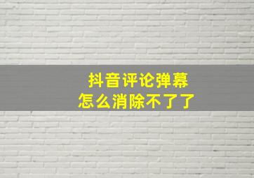 抖音评论弹幕怎么消除不了了