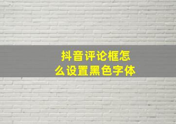 抖音评论框怎么设置黑色字体