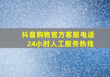 抖音购物官方客服电话24小时人工服务热线