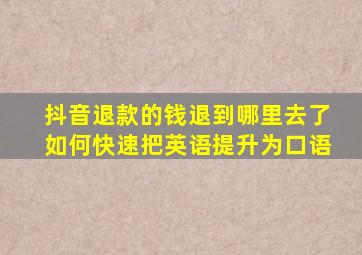 抖音退款的钱退到哪里去了如何快速把英语提升为口语