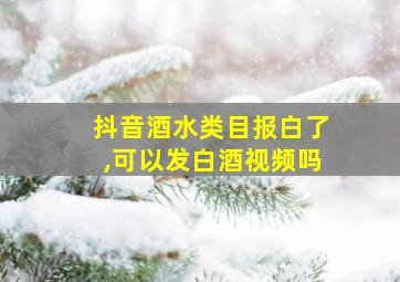 抖音酒水类目报白了,可以发白酒视频吗