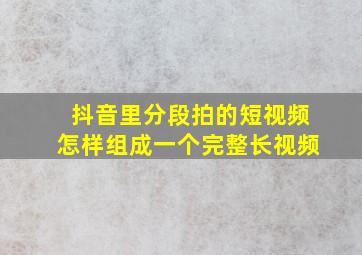 抖音里分段拍的短视频怎样组成一个完整长视频