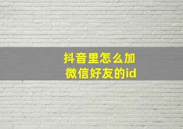 抖音里怎么加微信好友的id