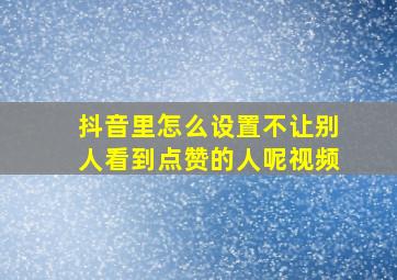 抖音里怎么设置不让别人看到点赞的人呢视频