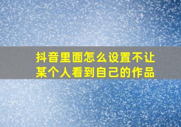 抖音里面怎么设置不让某个人看到自己的作品