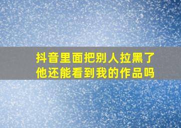 抖音里面把别人拉黑了他还能看到我的作品吗