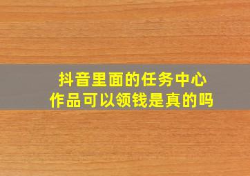 抖音里面的任务中心作品可以领钱是真的吗