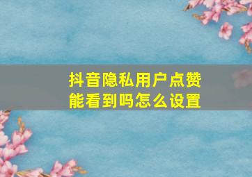 抖音隐私用户点赞能看到吗怎么设置