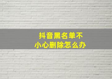 抖音黑名单不小心删除怎么办