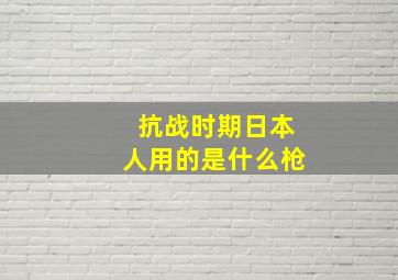 抗战时期日本人用的是什么枪