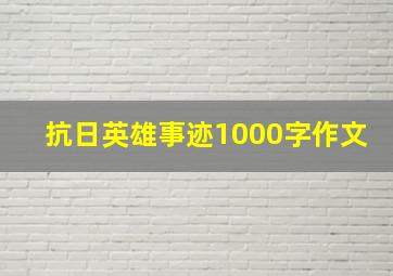 抗日英雄事迹1000字作文