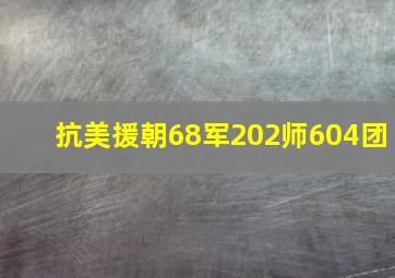 抗美援朝68军202师604团