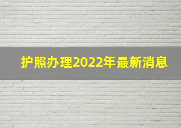 护照办理2022年最新消息