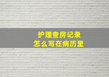 护理查房记录怎么写在病历里