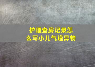 护理查房记录怎么写小儿气道异物