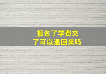 报名了学费交了可以退回来吗