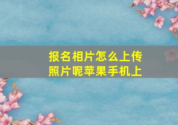 报名相片怎么上传照片呢苹果手机上