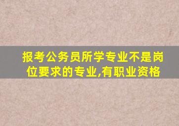 报考公务员所学专业不是岗位要求的专业,有职业资格