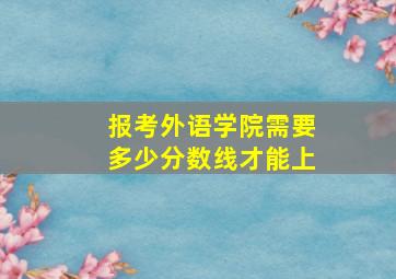 报考外语学院需要多少分数线才能上