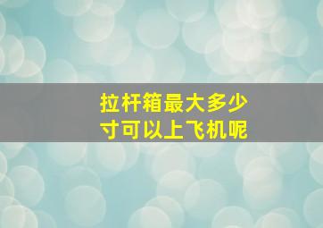 拉杆箱最大多少寸可以上飞机呢