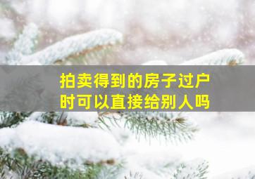 拍卖得到的房子过户时可以直接给别人吗