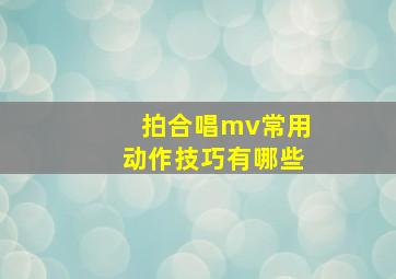 拍合唱mv常用动作技巧有哪些