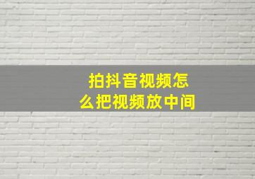 拍抖音视频怎么把视频放中间