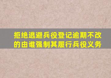 拒绝逃避兵役登记逾期不改的由谁强制其履行兵役义务