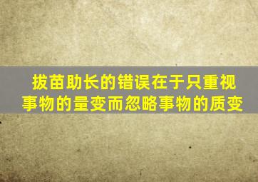 拔苗助长的错误在于只重视事物的量变而忽略事物的质变