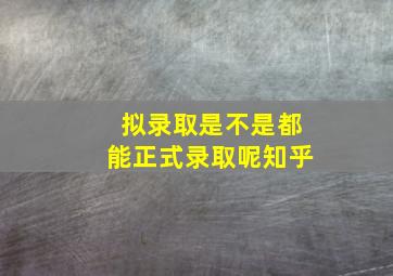 拟录取是不是都能正式录取呢知乎