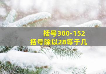 括号300-152括号除以28等于几