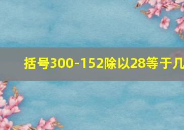 括号300-152除以28等于几