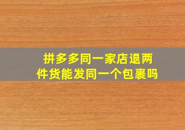 拼多多同一家店退两件货能发同一个包裹吗