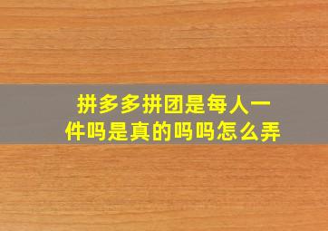 拼多多拼团是每人一件吗是真的吗吗怎么弄