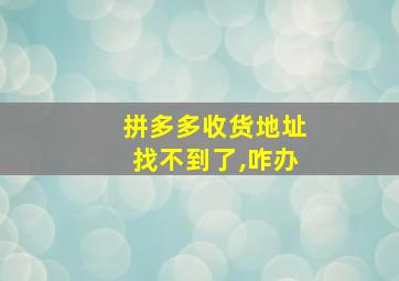 拼多多收货地址找不到了,咋办