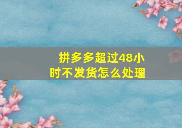 拼多多超过48小时不发货怎么处理