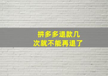 拼多多退款几次就不能再退了