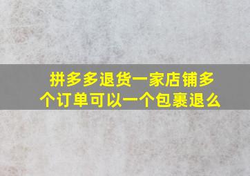 拼多多退货一家店铺多个订单可以一个包裹退么