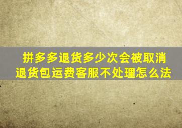 拼多多退货多少次会被取消退货包运费客服不处理怎么法