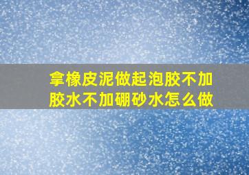 拿橡皮泥做起泡胶不加胶水不加硼砂水怎么做