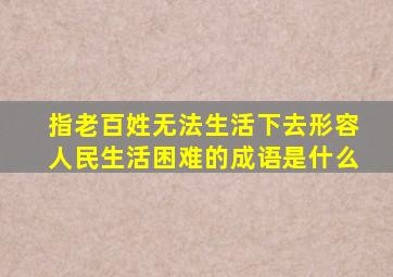 指老百姓无法生活下去形容人民生活困难的成语是什么