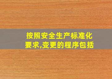 按照安全生产标准化要求,变更的程序包括