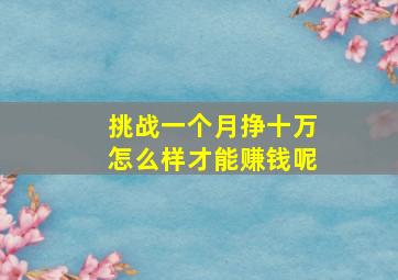 挑战一个月挣十万怎么样才能赚钱呢